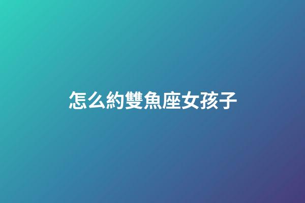怎么約雙魚座女孩子-第1張-星座運勢-玄機派