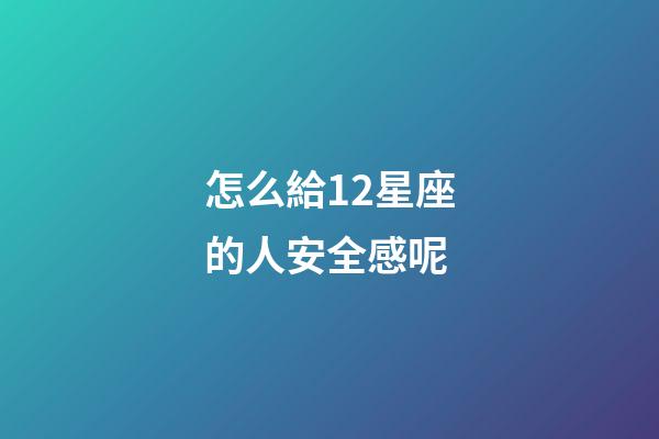 怎么給12星座的人安全感呢-第1張-星座運勢-玄機派