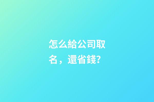 怎么給公司取名，還省錢？-第1張-公司起名-玄機派