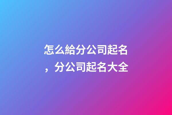 怎么給分公司起名，分公司起名大全-第1張-公司起名-玄機派