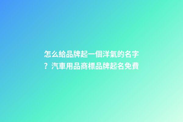 怎么給品牌起一個洋氣的名字？汽車用品商標品牌起名免費-第1張-商標起名-玄機派