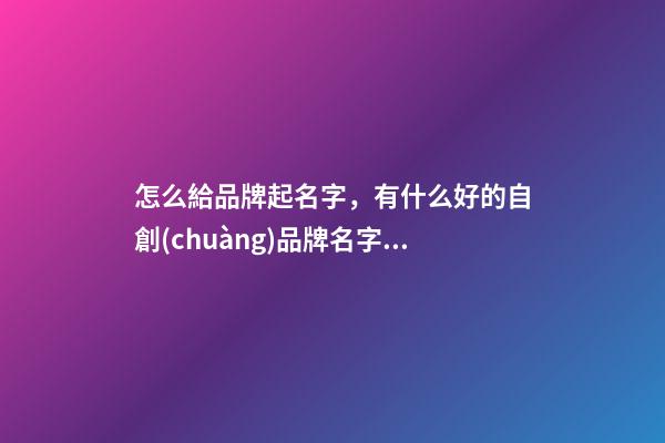 怎么給品牌起名字，有什么好的自創(chuàng)品牌名字嗎