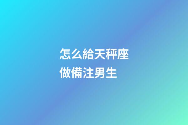 怎么給天秤座做備注男生-第1張-星座運勢-玄機派