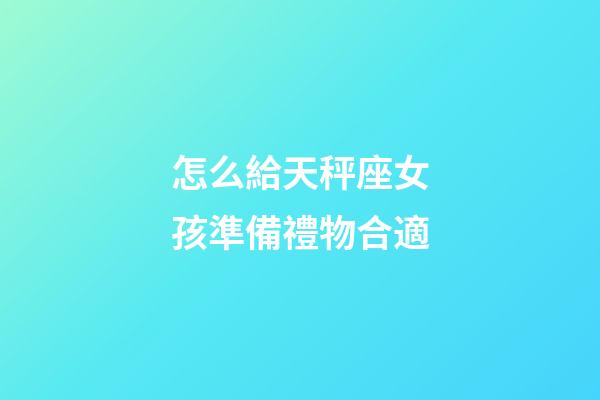 怎么給天秤座女孩準備禮物合適-第1張-星座運勢-玄機派