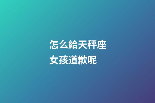 怎么給天秤座女孩道歉呢-第1張-星座運勢-玄機派