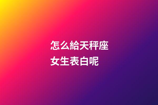 怎么給天秤座女生表白呢-第1張-星座運勢-玄機派