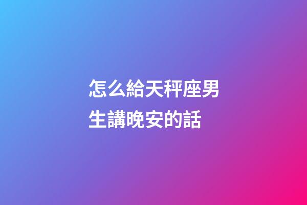 怎么給天秤座男生講晚安的話-第1張-星座運勢-玄機派