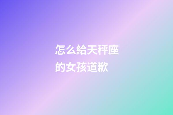 怎么給天秤座的女孩道歉-第1張-星座運勢-玄機派