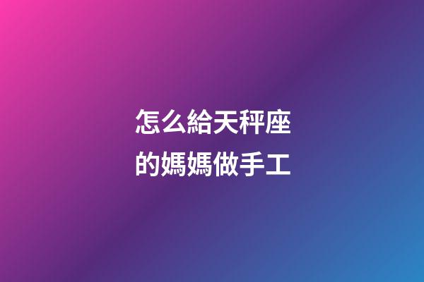 怎么給天秤座的媽媽做手工-第1張-星座運勢-玄機派