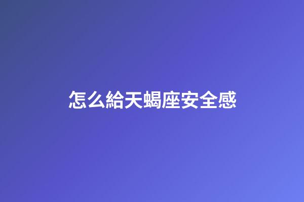 怎么給天蝎座安全感-第1張-星座運勢-玄機派