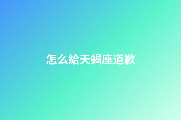 怎么給天蝎座道歉-第1張-星座運(yùn)勢(shì)-玄機(jī)派