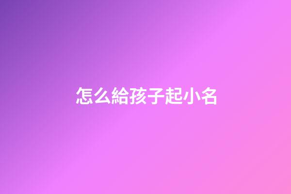 怎么給孩子起小名(給孩子起小名)-第1張-寶寶起名-玄機(jī)派