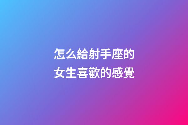 怎么給射手座的女生喜歡的感覺-第1張-星座運(yùn)勢-玄機(jī)派