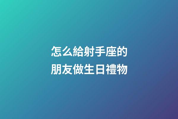 怎么給射手座的朋友做生日禮物-第1張-星座運勢-玄機派