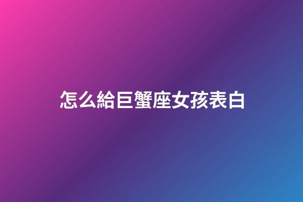 怎么給巨蟹座女孩表白-第1張-星座運勢-玄機派