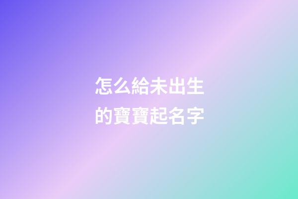 怎么給未出生的寶寶起名字(想給未出生的嬰兒取名)-第1張-寶寶起名-玄機派