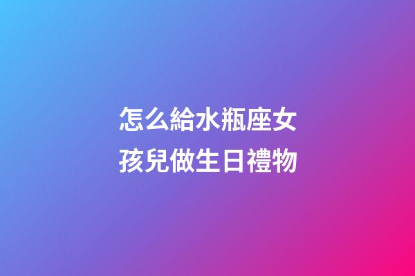 怎么給水瓶座女孩兒做生日禮物-第1張-星座運勢-玄機派
