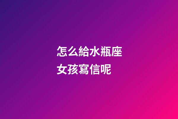 怎么給水瓶座女孩寫信呢-第1張-星座運勢-玄機派