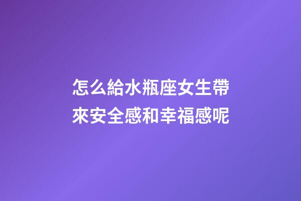 怎么給水瓶座女生帶來安全感和幸福感呢-第1張-星座運(yùn)勢-玄機(jī)派