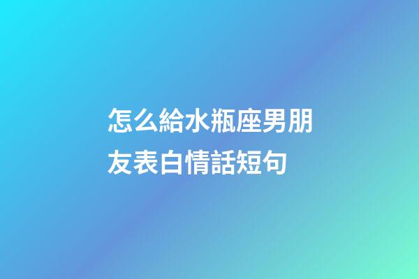怎么給水瓶座男朋友表白情話短句-第1張-星座運勢-玄機派