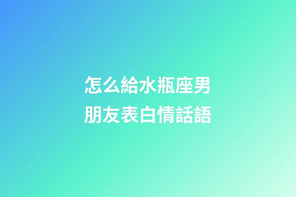 怎么給水瓶座男朋友表白情話語-第1張-星座運勢-玄機派