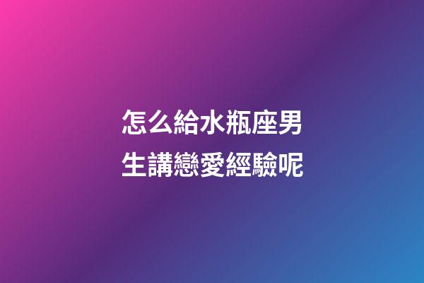 怎么給水瓶座男生講戀愛經驗呢-第1張-星座運勢-玄機派