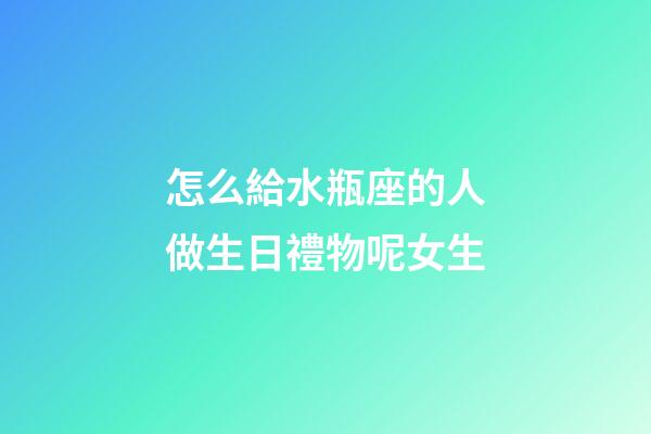 怎么給水瓶座的人做生日禮物呢女生-第1張-星座運勢-玄機派
