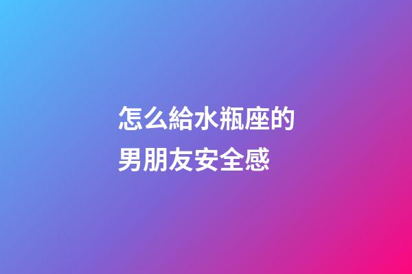 怎么給水瓶座的男朋友安全感-第1張-星座運勢-玄機派