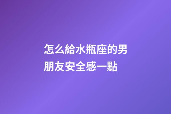 怎么給水瓶座的男朋友安全感一點-第1張-星座運勢-玄機(jī)派