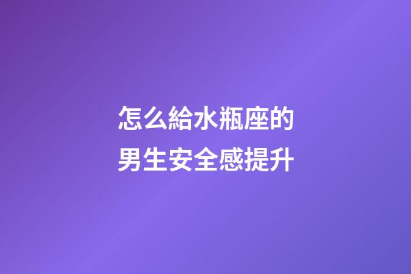 怎么給水瓶座的男生安全感提升-第1張-星座運勢-玄機派
