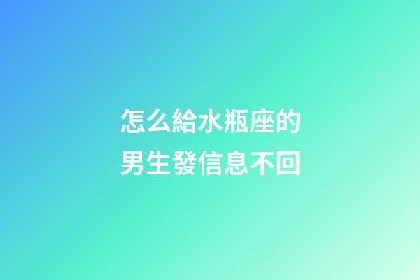 怎么給水瓶座的男生發信息不回