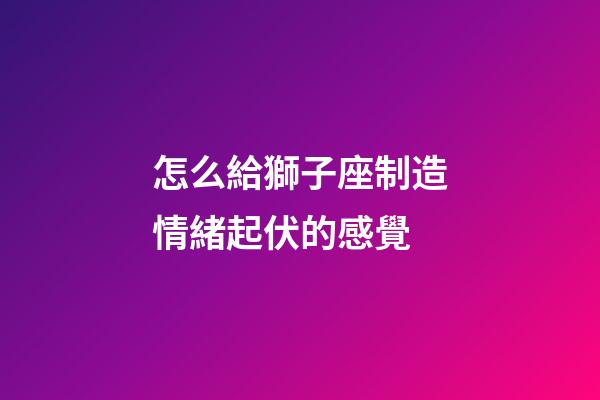 怎么給獅子座制造情緒起伏的感覺-第1張-星座運勢-玄機派