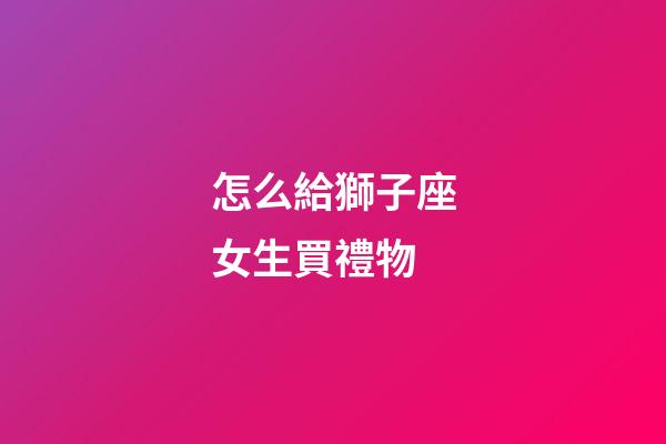 怎么給獅子座女生買禮物-第1張-星座運勢-玄機派