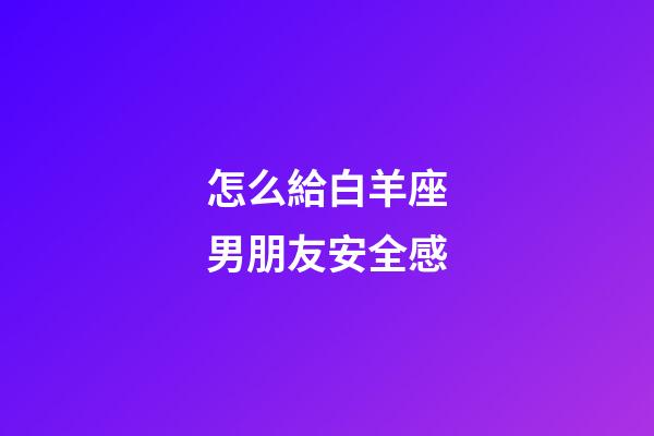 怎么給白羊座男朋友安全感-第1張-星座運勢-玄機派