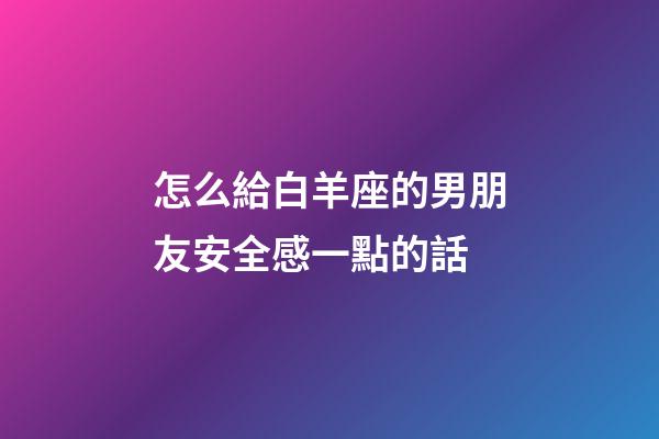 怎么給白羊座的男朋友安全感一點的話-第1張-星座運勢-玄機派