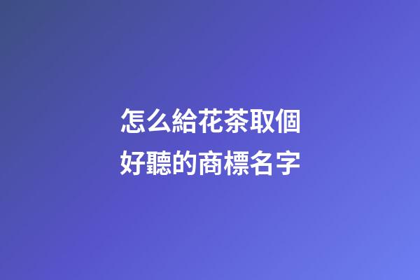 怎么給花茶取個好聽的商標名字-第1張-商標起名-玄機派