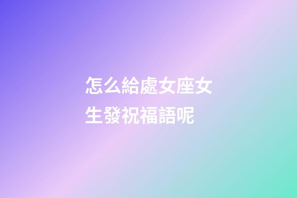 怎么給處女座女生發祝福語呢-第1張-星座運勢-玄機派