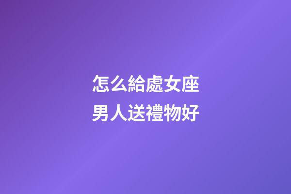 怎么給處女座男人送禮物好-第1張-星座運勢-玄機派