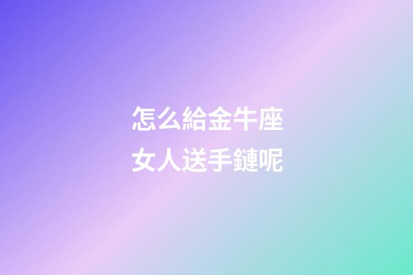 怎么給金牛座女人送手鏈呢