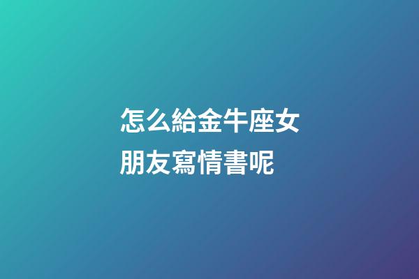 怎么給金牛座女朋友寫情書呢-第1張-星座運勢-玄機派