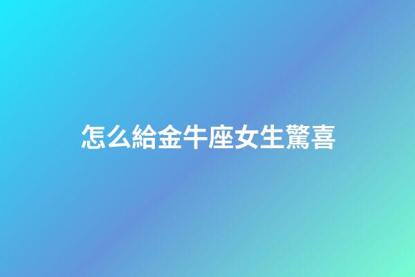 怎么給金牛座女生驚喜-第1張-星座運勢-玄機派