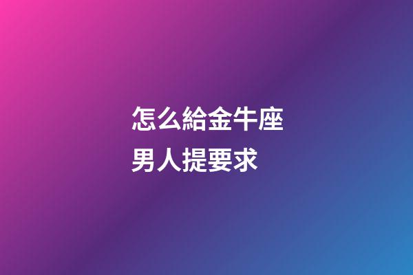 怎么給金牛座男人提要求-第1張-星座運(yùn)勢-玄機(jī)派