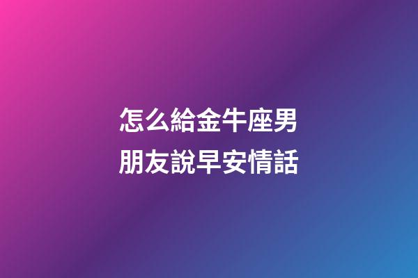 怎么給金牛座男朋友說早安情話-第1張-星座運勢-玄機派