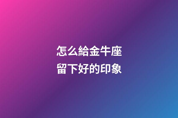 怎么給金牛座留下好的印象-第1張-星座運(yùn)勢-玄機(jī)派