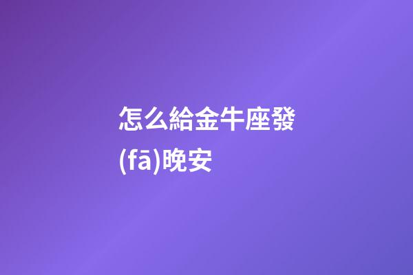 怎么給金牛座發(fā)晚安-第1張-星座運(yùn)勢(shì)-玄機(jī)派