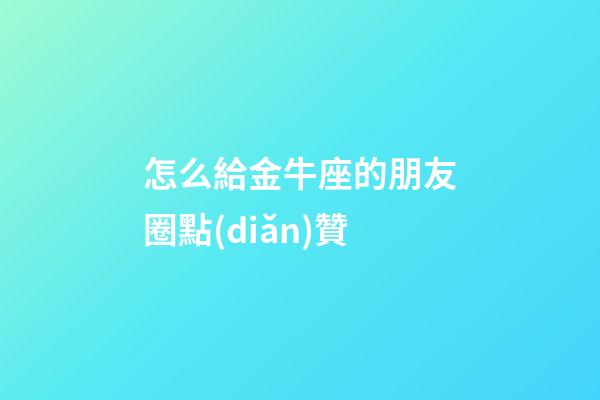 怎么給金牛座的朋友圈點(diǎn)贊