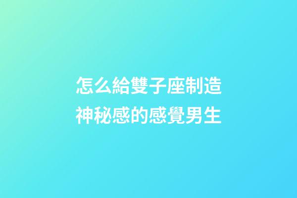 怎么給雙子座制造神秘感的感覺男生-第1張-星座運勢-玄機派