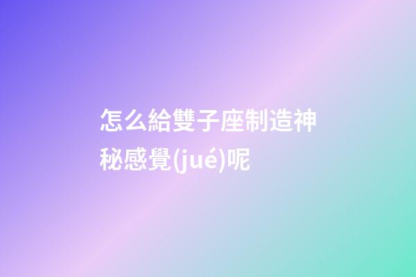 怎么給雙子座制造神秘感覺(jué)呢