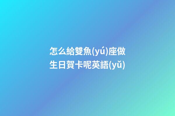 怎么給雙魚(yú)座做生日賀卡呢英語(yǔ)