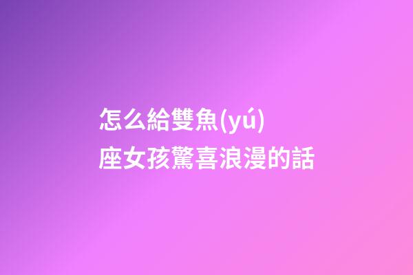 怎么給雙魚(yú)座女孩驚喜浪漫的話
